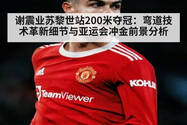 谢震业苏黎世站200米夺冠：弯道技术革新细节与亚运会冲金前景分析