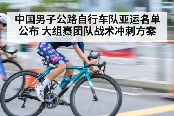 中国男子公路自行车队亚运名单公布 大组赛团队战术冲刺方案