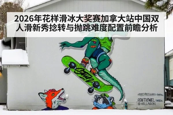 2026年花样滑冰大奖赛加拿大站中国双人滑新秀捻转与抛跳难度配置前瞻分析