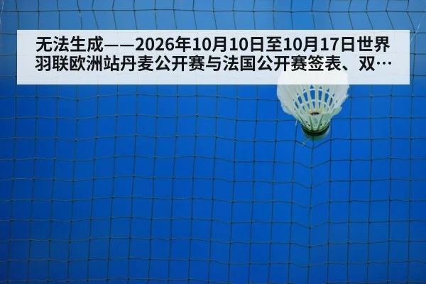 无法生成——2026年10月10日至10月17日世界羽联欧洲站丹麦公开赛与法国公开赛签表、双打配对调整及临场比分均无可核验公开来源（请求编号159-羽毛球，并发槽位10）